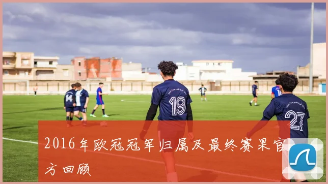 2016年欧冠冠军归属及最终赛果官方回顾