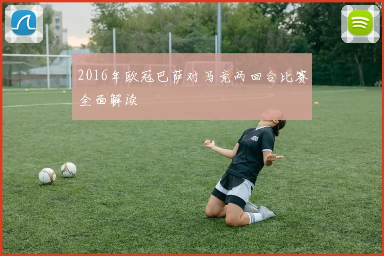 2016年欧冠巴萨对马竞两回合比赛全面解读
