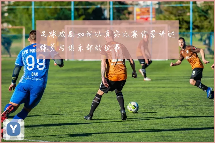 足球戏剧如何以真实比赛背景讲述球员与俱乐部的故事