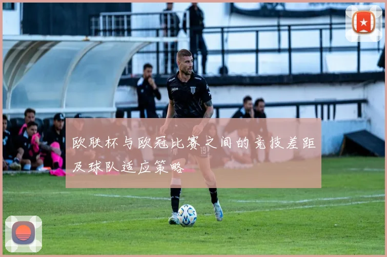 欧联杯与欧冠比赛之间的竞技差距及球队适应策略