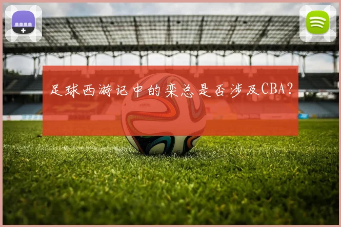 足球西游记中的栾总是否涉及CBA?