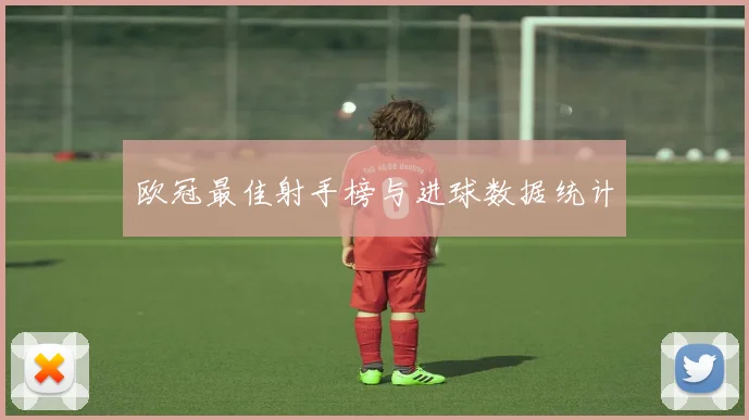 欧冠最佳射手榜与进球数据统计
