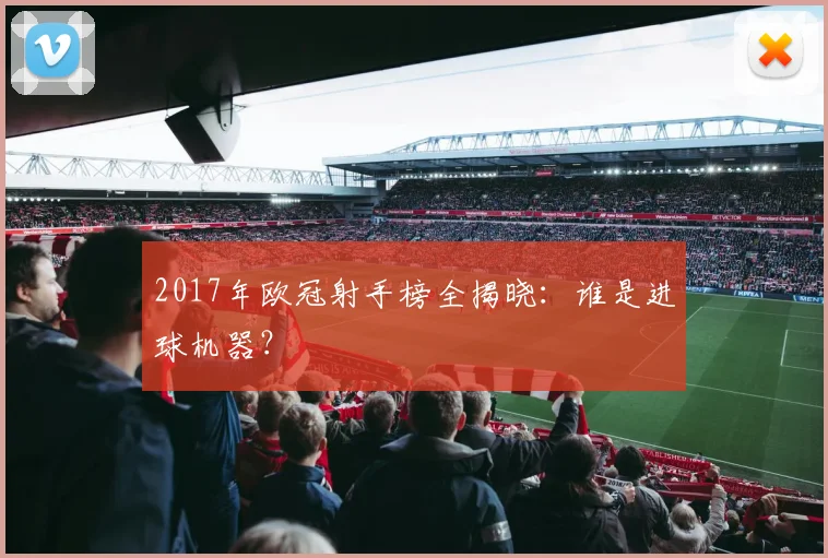 2017年欧冠射手榜全揭晓：谁是进球机器？