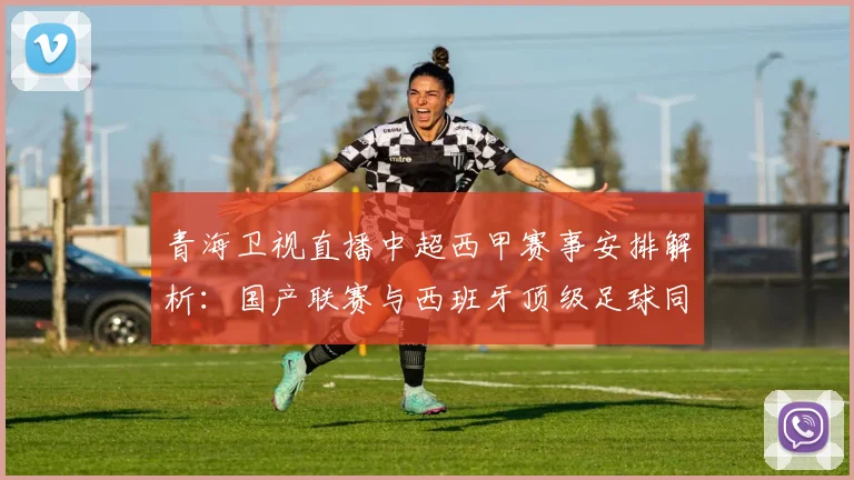 青海卫视直播中超西甲赛事安排解析：国产联赛与西班牙顶级足球同屏呈现