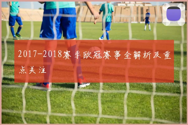2017-2018赛季欧冠赛事全解析及重点关注