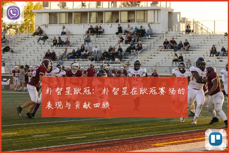 朴智星欧冠：朴智星在欧冠赛场的表现与贡献回顾