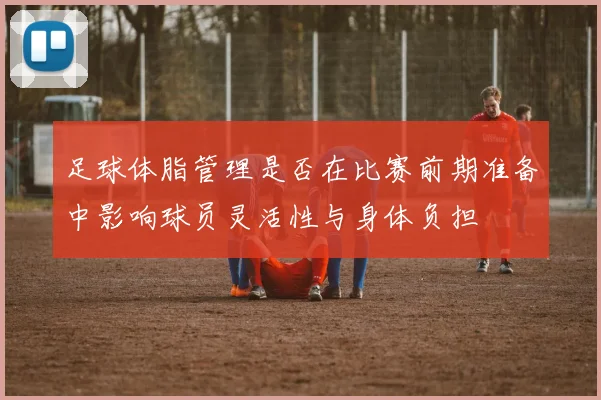 足球体脂管理是否在比赛前期准备中影响球员灵活性与身体负担