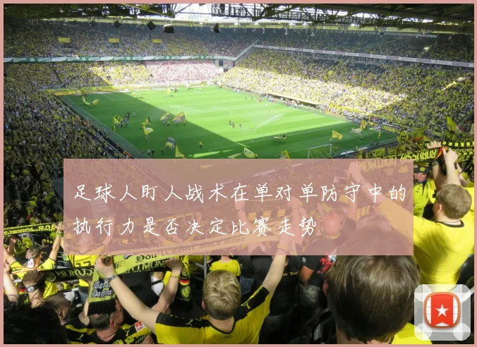 足球人盯人战术在单对单防守中的执行力是否决定比赛走势