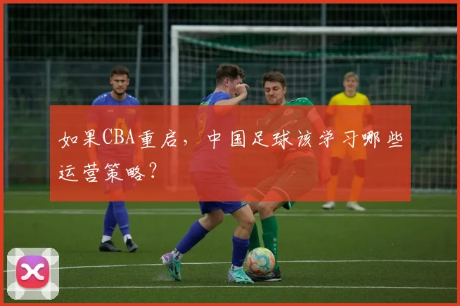 如果CBA重启，中国足球该学习哪些运营策略？